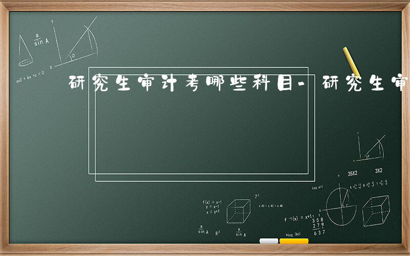 研究生审计考哪些科目-研究生审计考哪些