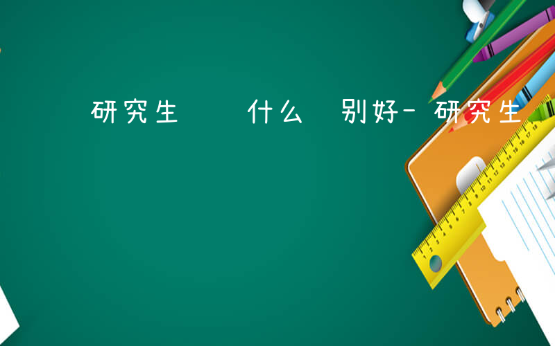 研究生选调什么级别好-研究生选调什么级别