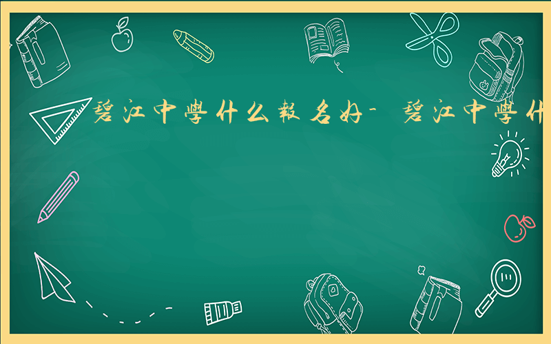 碧江中学什么报名好-碧江中学什么报名