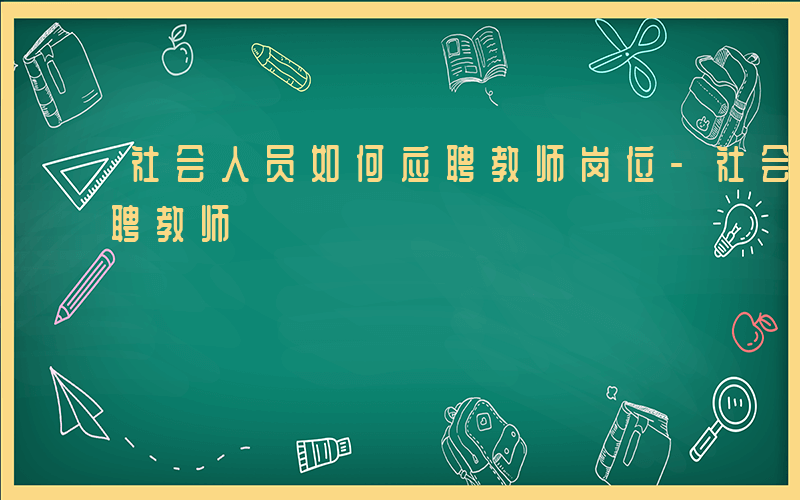 社会人员如何应聘教师岗位-社会人员如何应聘教师