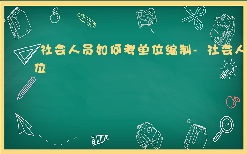 社会人员如何考单位编制-社会人员如何考单位