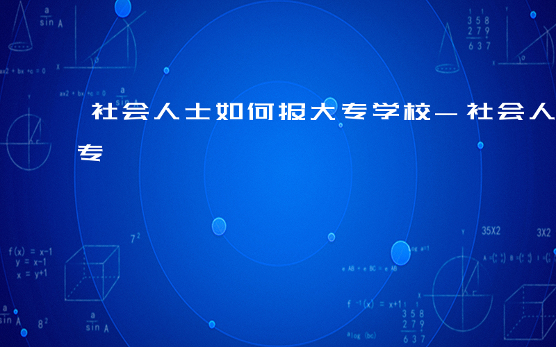 社会人士如何报大专学校-社会人士如何报大专