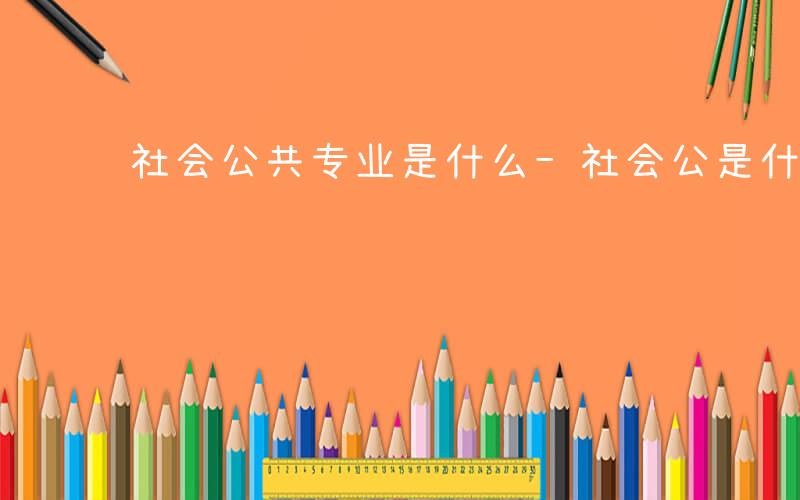 社会公共专业是什么-社会公是什么专业