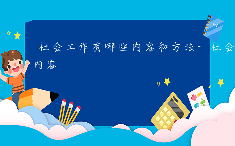 社会工作有哪些内容和方法-社会工作有哪些内容