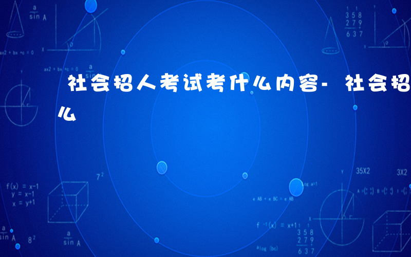 社会招人考试考什么内容-社会招人考试考什么