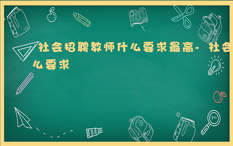 社会招聘教师什么要求最高-社会招聘教师什么要求