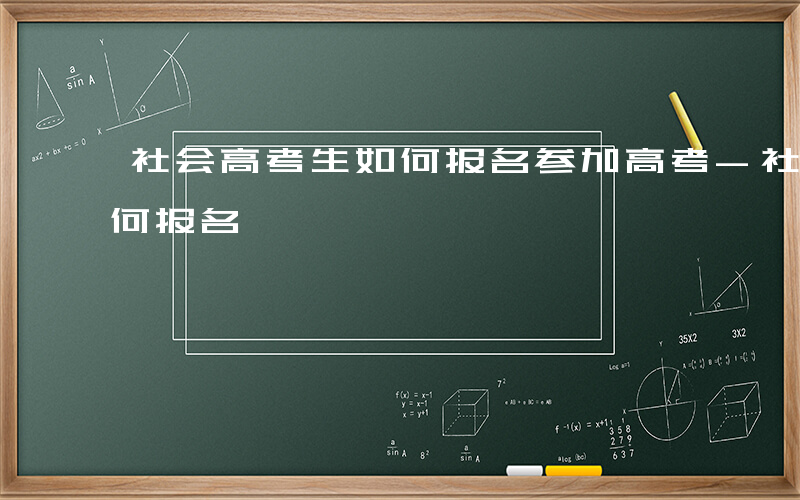 社会高考生如何报名参加高考-社会高考生如何报名