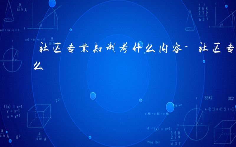 社区专业知识考什么内容-社区专业知识考什么