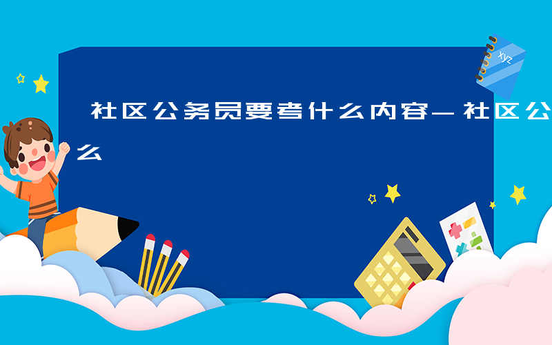 社区公务员要考什么内容-社区公务员要考什么