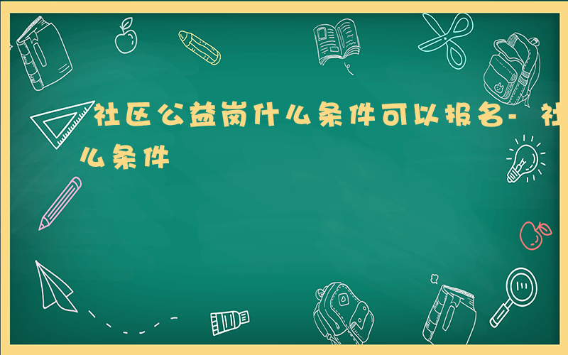 社区公益岗什么条件可以报名-社区公益岗什么条件