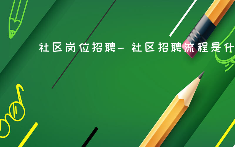 社区岗位招聘-社区招聘流程是什么