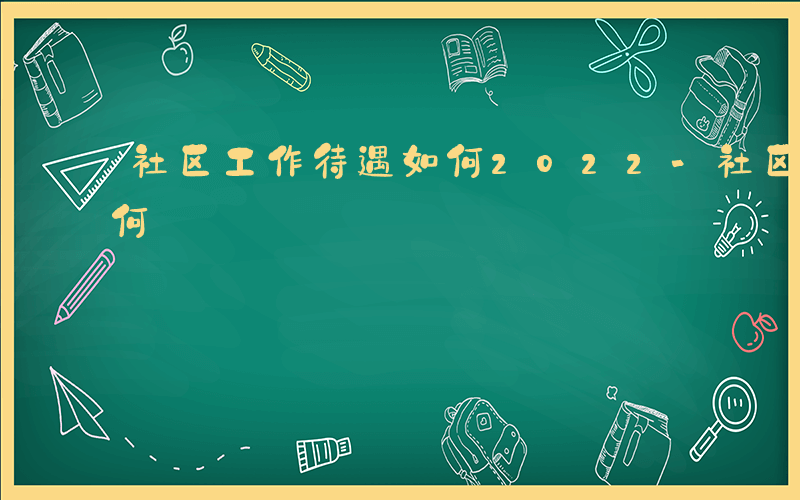 社区工作待遇如何2022-社区工作待遇如何