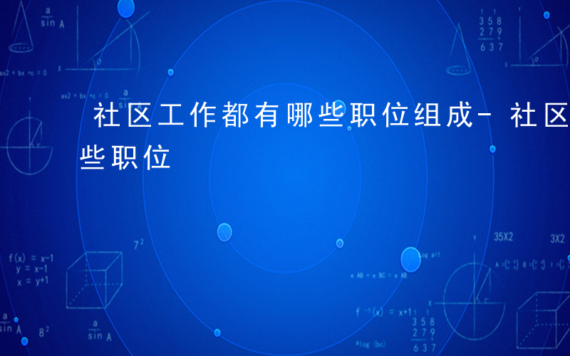 社区工作都有哪些职位组成-社区工作都有哪些职位