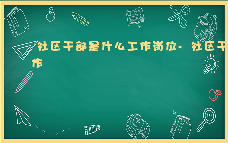 社区干部是什么工作岗位-社区干部是什么工作