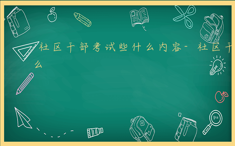 社区干部考试些什么内容-社区干部考试些什么