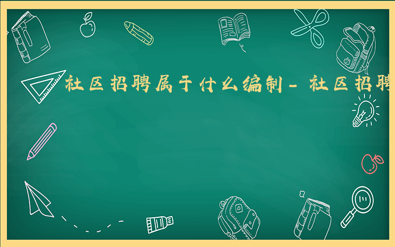 社区招聘属于什么编制-社区招聘属于什么