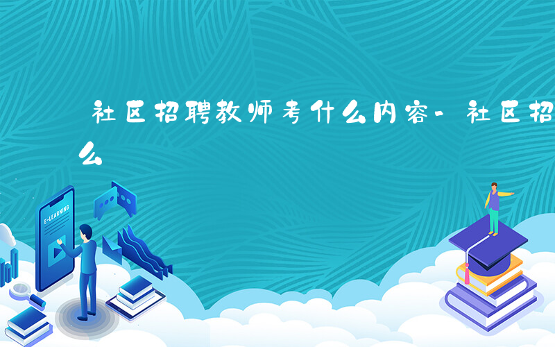 社区招聘教师考什么内容-社区招聘教师考什么