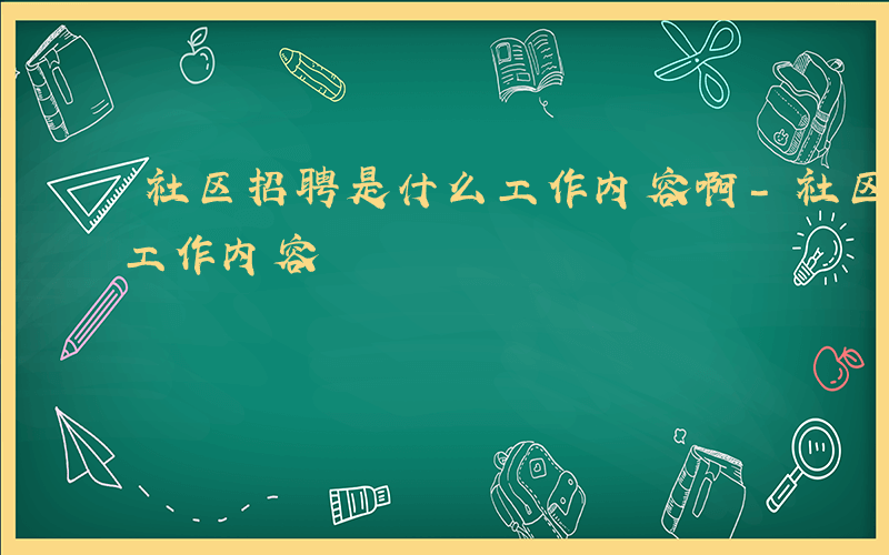 社区招聘是什么工作内容啊-社区招聘是什么工作内容