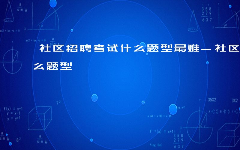 社区招聘考试什么题型最难-社区招聘考试什么题型