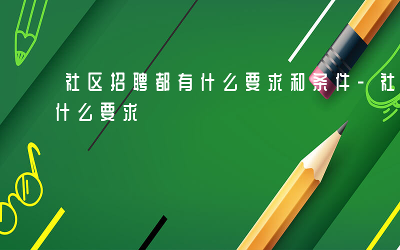 社区招聘都有什么要求和条件-社区招聘都有什么要求