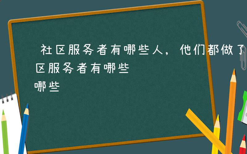 社区服务者有哪些人,他们都做了些什么-社区服务者有哪些