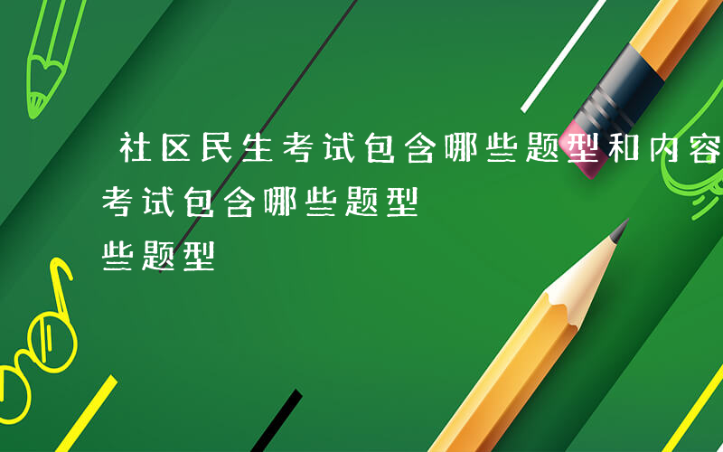 社区民生考试包含哪些题型和内容-社区民生考试包含哪些题型