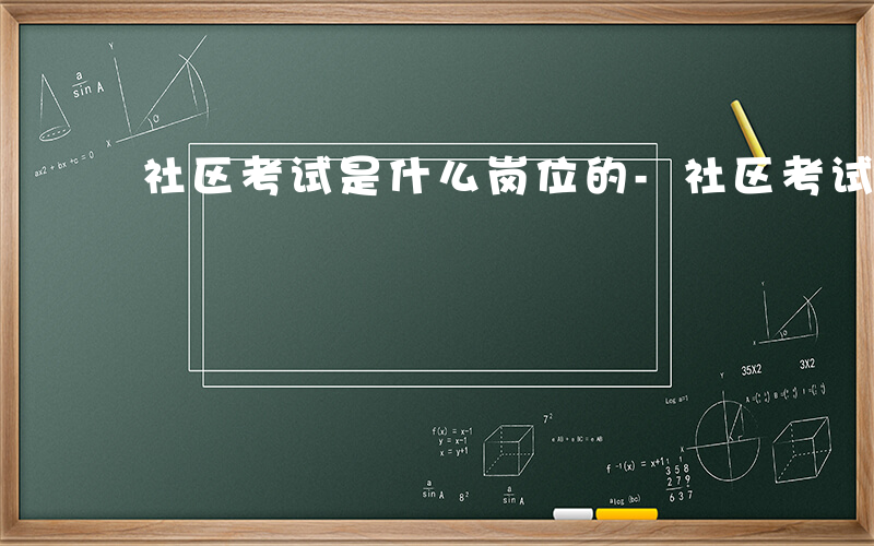 社区考试是什么岗位的-社区考试是什么岗