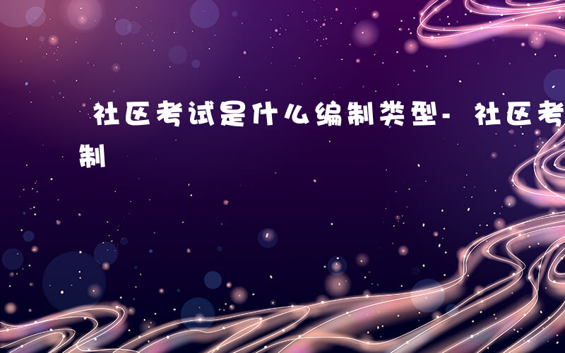 社区考试是什么编制类型-社区考试是什么编制