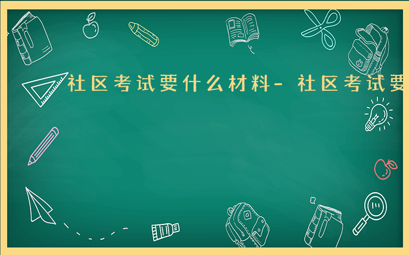 社区考试要什么材料-社区考试要什么