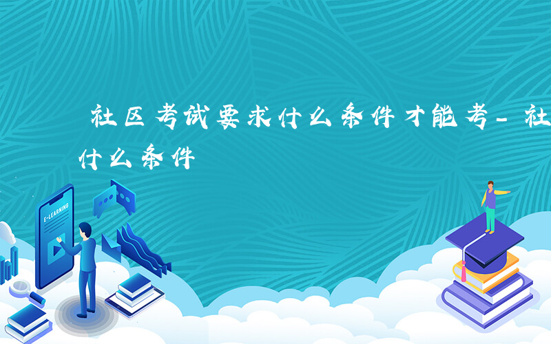 社区考试要求什么条件才能考-社区考试要求什么条件