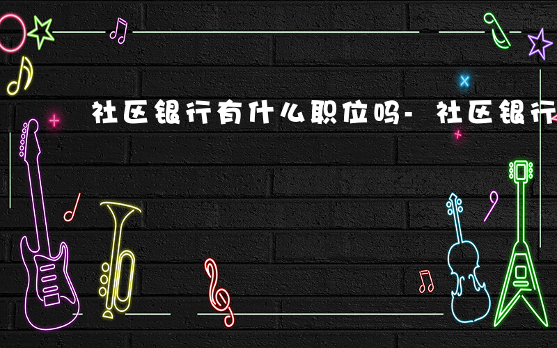 社区银行有什么职位吗-社区银行有什么职位