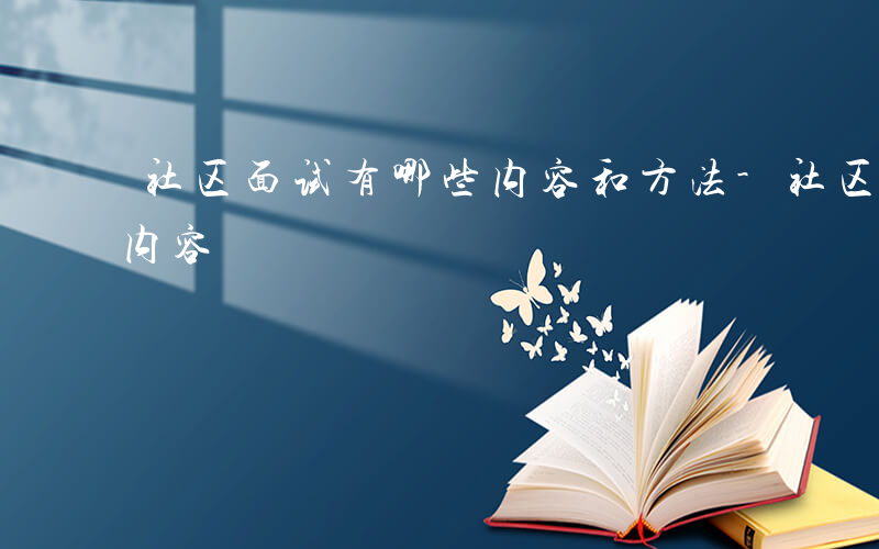 社区面试有哪些内容和方法-社区面试有哪些内容