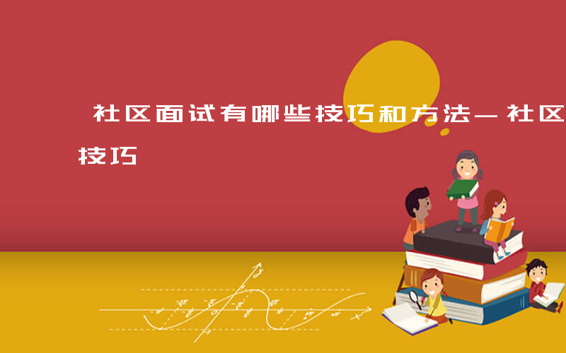 社区面试有哪些技巧和方法-社区面试有哪些技巧