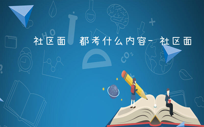 社区面试都考什么内容-社区面试都考什么