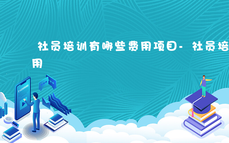 社员培训有哪些费用项目-社员培训有哪些费用