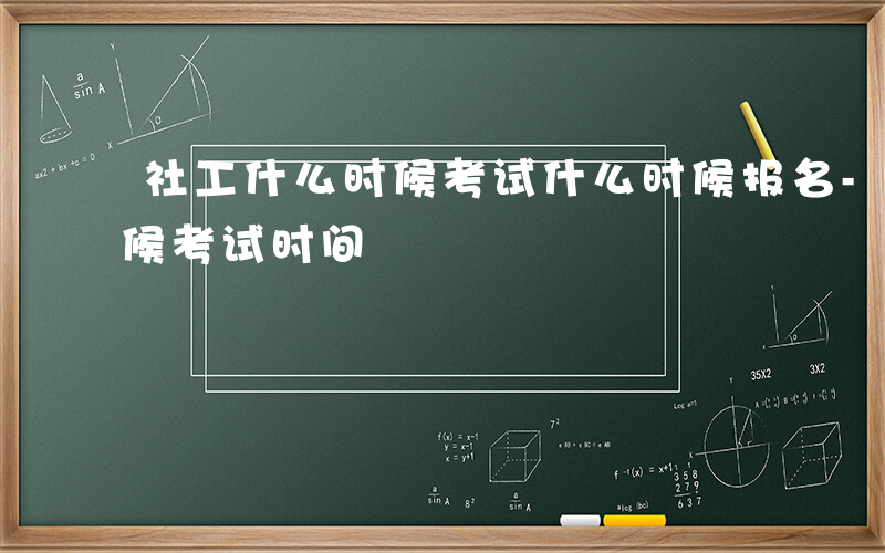 社工什么时候考试什么时候报名-社工什么时候考试时间