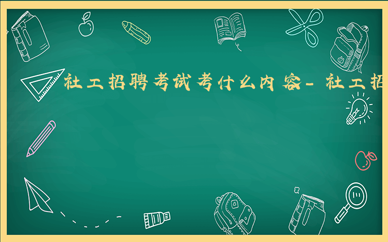 社工招聘考试考什么内容-社工招考是什么