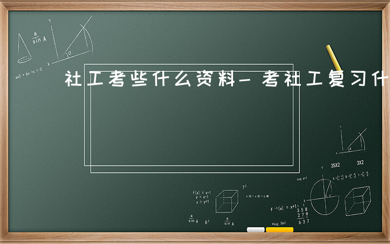 社工考些什么资料-考社工复习什么资料