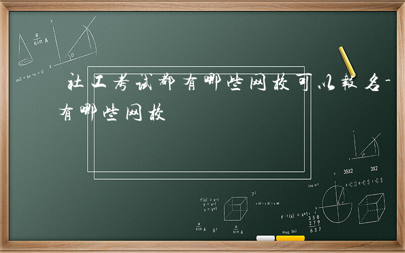 社工考试都有哪些网校可以报名-社工考试都有哪些网校