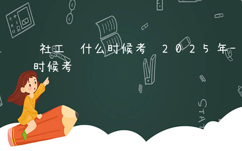 社工证什么时候考试2025年-社工证什么时候考试