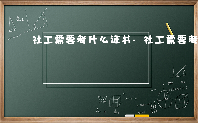 社工需要考什么证书-社工需要考什么证书