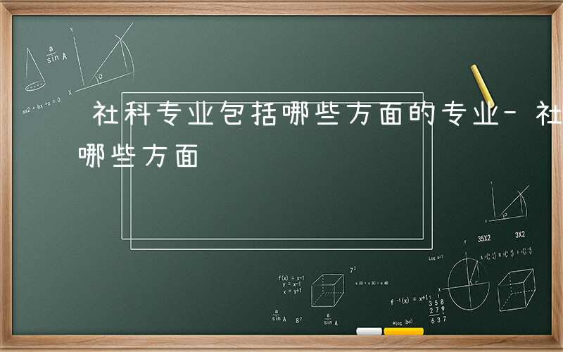 社科专业包括哪些方面的专业-社科专业包括哪些方面