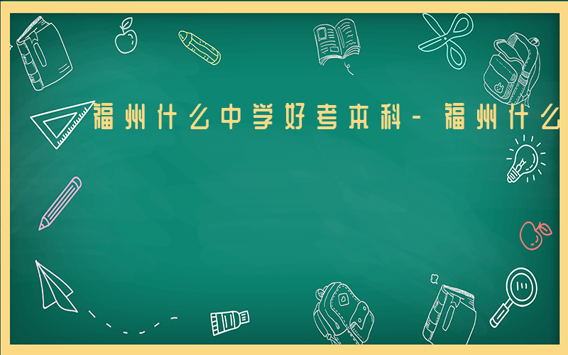 福州什么中学好考本科-福州什么中学好考