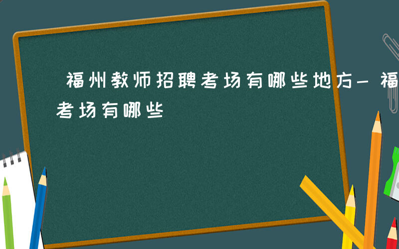 福州教师招聘考场有哪些地方-福州教师招聘考场有哪些