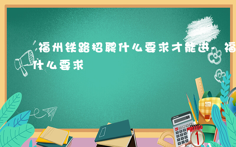 福州铁路招聘什么要求才能进-福州铁路招聘什么要求