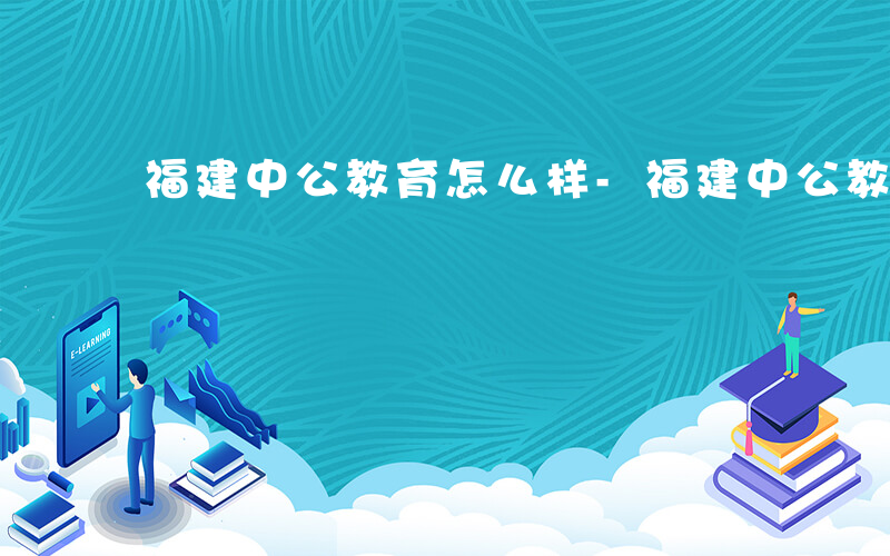 福建中公教育怎么样-福建中公教育如何