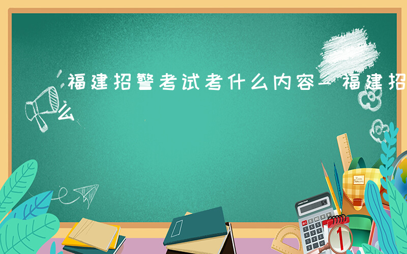 福建招警考试考什么内容-福建招警考试考什么