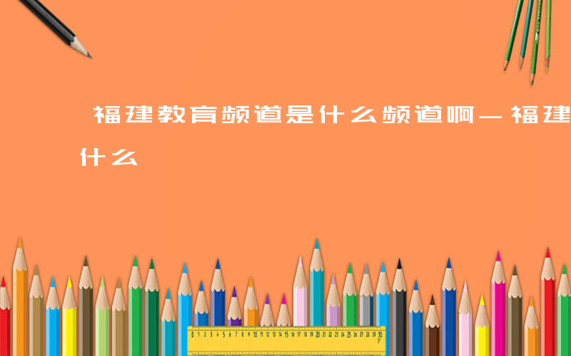福建教育频道是什么频道啊-福建教育频道是什么