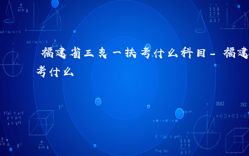 福建省三支一扶考什么科目-福建省三支一扶考什么