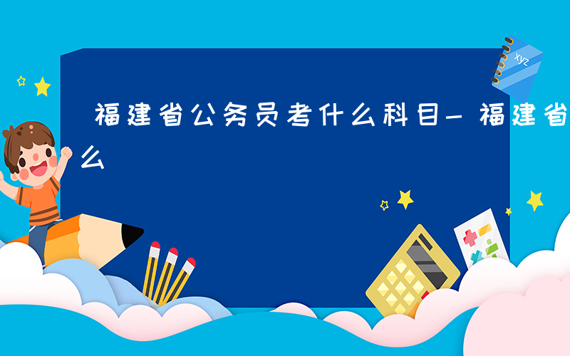 福建省公务员考什么科目-福建省公务员考什么